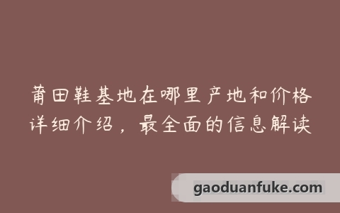 莆田鞋基地在哪里产地和价格详细介绍，最全面的信息解读