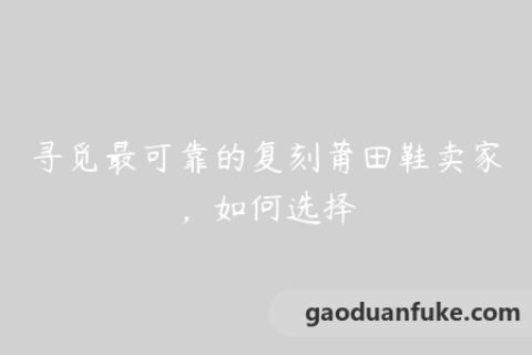 寻觅最可靠的复刻莆田鞋卖家，如何选择