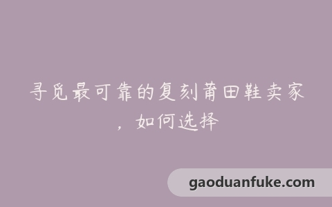 寻觅最可靠的复刻莆田鞋卖家，如何选择