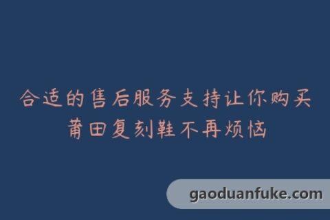 合适的售后服务支持让你购买莆田复刻鞋不再烦恼