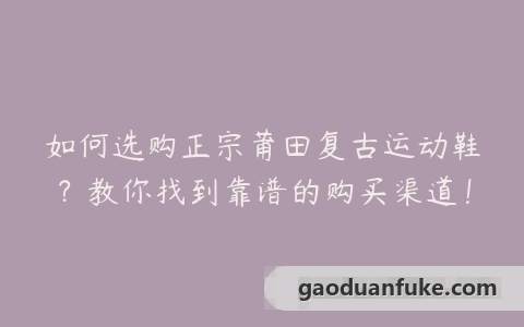 如何选购正宗莆田复古运动鞋？教你找到靠谱的购买渠道！