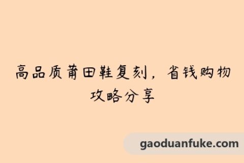 高品质莆田鞋复刻，省钱购物攻略分享