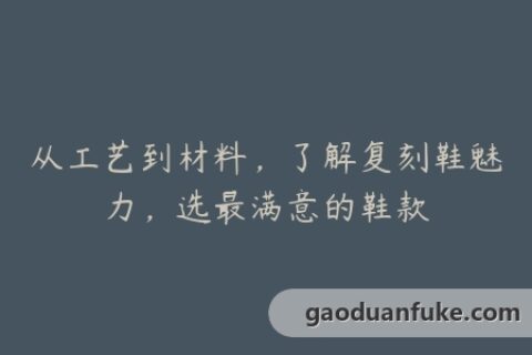 从工艺到材料，了解复刻鞋魅力，选最满意的鞋款