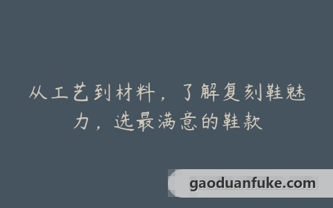 从工艺到材料，了解复刻鞋魅力，选最满意的鞋款