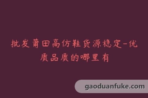 批发莆田高仿鞋货源稳定-优质品质的哪里有