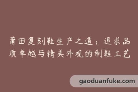 莆田复刻鞋生产之道：追求品质卓越与精美外观的制鞋工艺