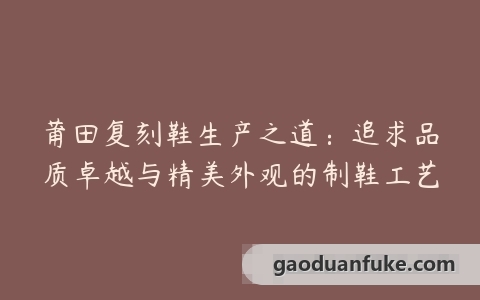 莆田复刻鞋生产之道：追求品质卓越与精美外观的制鞋工艺