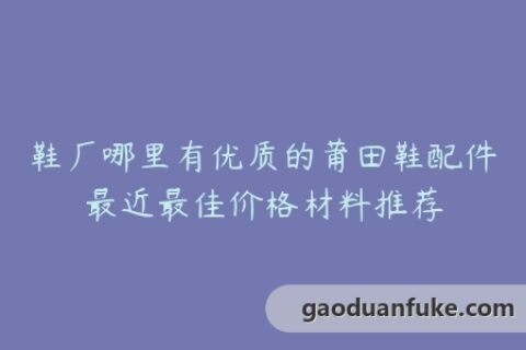 鞋厂哪里有优质的莆田鞋配件最近最佳价格材料推荐