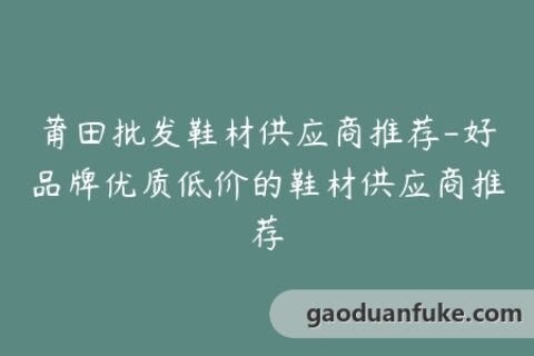 莆田批发鞋材供应商推荐-好品牌优质低价的鞋材供应商推荐