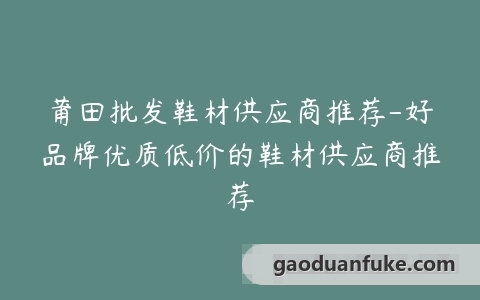 莆田批发鞋材供应商推荐-好品牌优质低价的鞋材供应商推荐