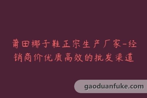莆田椰子鞋正宗生产厂家-经销商价优质高效的批发渠道
