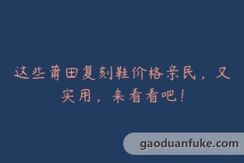 这些莆田复刻鞋价格亲民，又实用，来看看吧！
