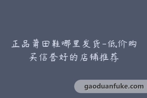 正品莆田鞋哪里发货-低价购买信誉好的店铺推荐