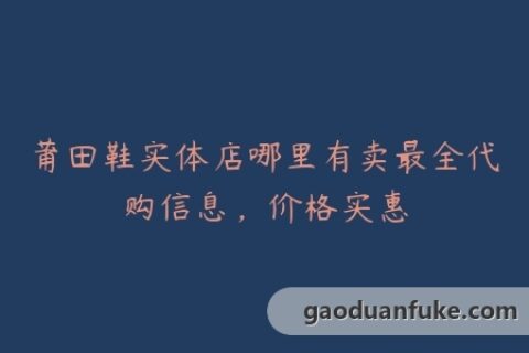 莆田鞋实体店哪里有卖最全代购信息，价格实惠