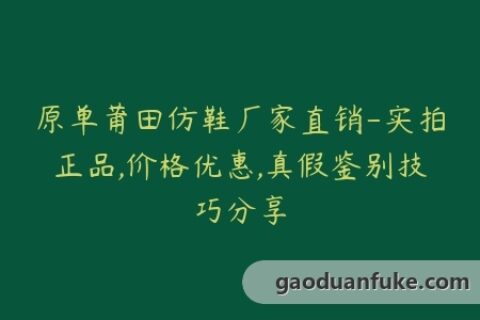 原单莆田仿鞋厂家直销-实拍正品,价格优惠,真假鉴别技巧分享
