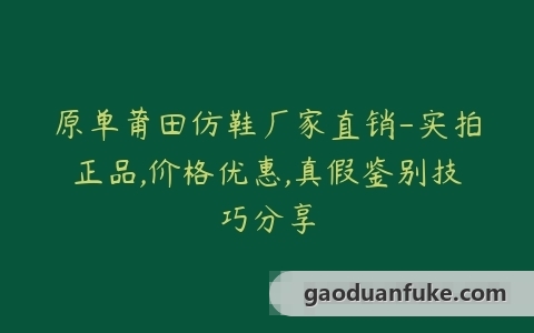 原单莆田仿鞋厂家直销-实拍正品,价格优惠,真假鉴别技巧分享