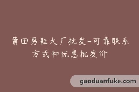 莆田男鞋大厂批发-可靠联系方式和优惠批发价