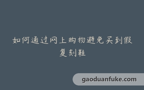 如何通过网上购物避免买到假复刻鞋