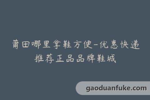莆田哪里拿鞋方便-优惠快递推荐正品品牌鞋城