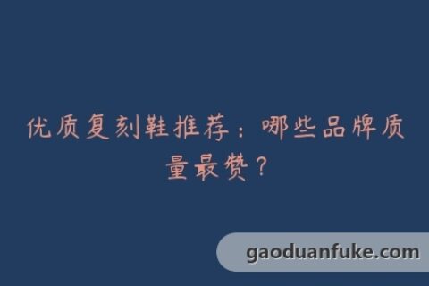 优质复刻鞋推荐：哪些品牌质量最赞？