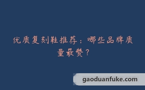 优质复刻鞋推荐：哪些品牌质量最赞？