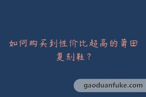 如何购买到性价比超高的莆田复刻鞋？
