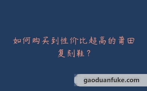 如何购买到性价比超高的莆田复刻鞋？