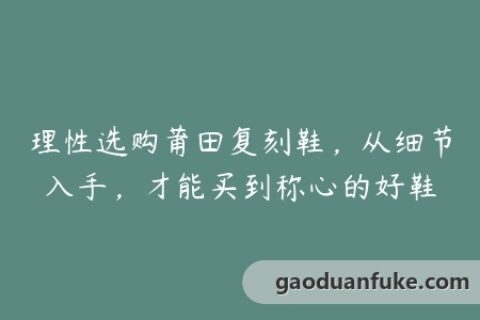 理性选购莆田复刻鞋，从细节入手，才能买到称心的好鞋