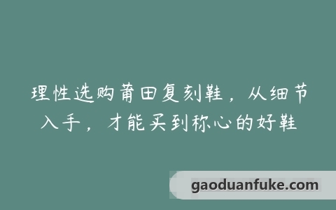 理性选购莆田复刻鞋，从细节入手，才能买到称心的好鞋