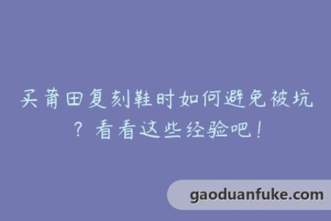 买莆田复刻鞋时如何避免被坑？看看这些经验吧！