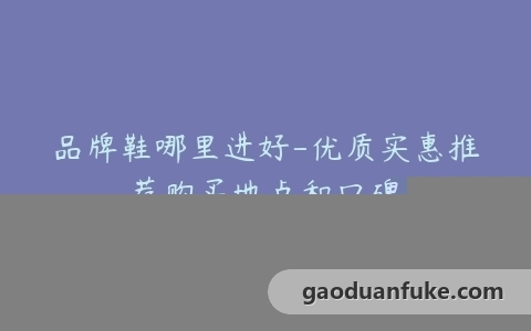 品牌鞋哪里进好-优质实惠推荐购买地点和口碑
