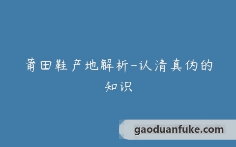 莆田鞋产地解析-认清真伪的知识
