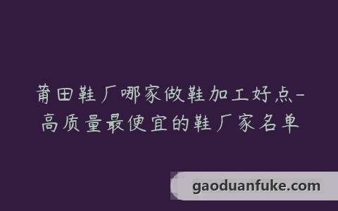 莆田鞋厂哪家做鞋加工好点-高质量最便宜的鞋厂家名单