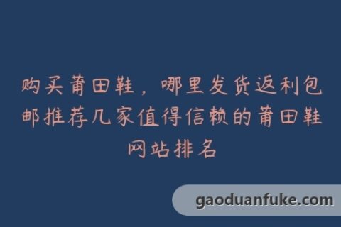 购买莆田鞋，哪里发货返利包邮推荐几家值得信赖的莆田鞋网站排名