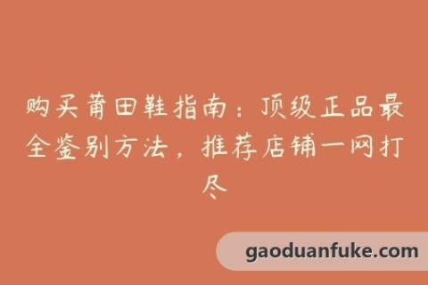 购买莆田鞋指南：顶级正品最全鉴别方法，推荐店铺一网打尽