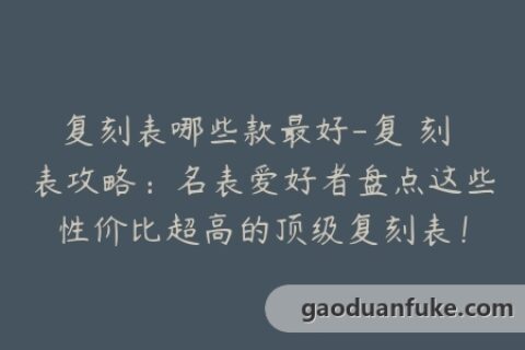 复刻表哪些款最好-复 刻 表攻略：名表爱好者盘点这些性价比超高的顶级复刻表！