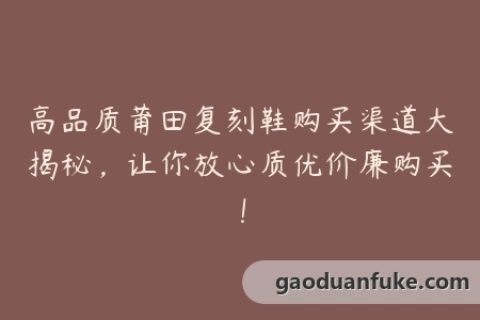 高品质莆田复刻鞋购买渠道大揭秘，让你放心质优价廉购买！