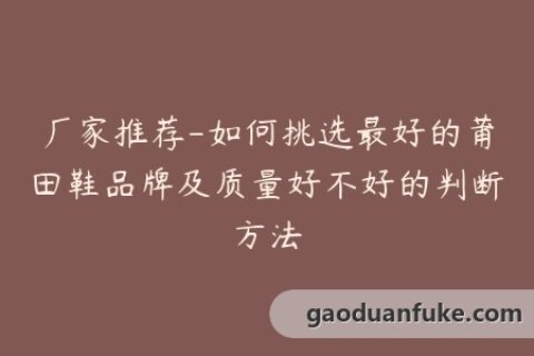 厂家推荐-如何挑选最好的莆田鞋品牌及质量好不好的判断方法
