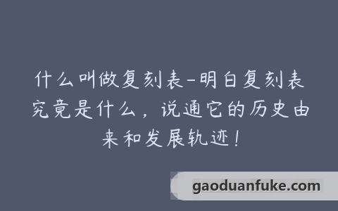 什么叫做复刻表-明白复刻表究竟是什么，说通它的历史由来和发展轨迹！