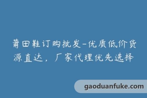 莆田鞋订购批发-优质低价货源直达，厂家代理优先选择