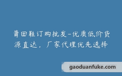 莆田鞋订购批发-优质低价货源直达，厂家代理优先选择