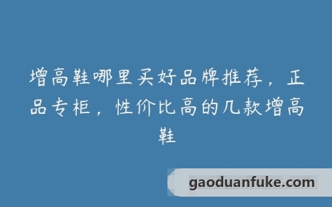 增高鞋哪里买好品牌推荐，正品专柜，性价比高的几款增高鞋