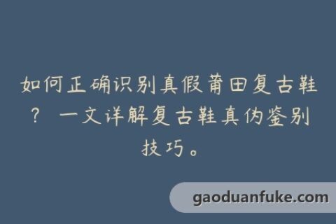 如何正确识别真假莆田复古鞋？ 一文详解复古鞋真伪鉴别技巧。