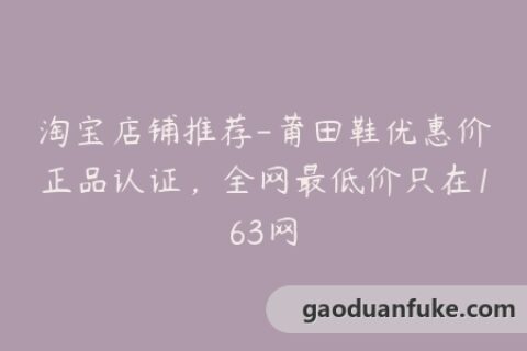 淘宝店铺推荐-莆田鞋优惠价正品认证，全网最低价只在163网