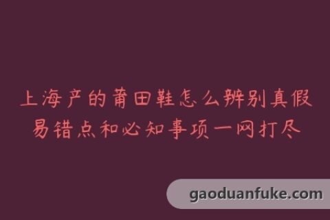 上海产的莆田鞋怎么辨别真假易错点和必知事项一网打尽