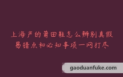 上海产的莆田鞋怎么辨别真假易错点和必知事项一网打尽