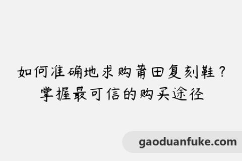 如何准确地求购莆田复刻鞋？掌握最可信的购买途径