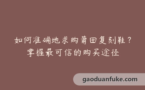 如何准确地求购莆田复刻鞋？掌握最可信的购买途径