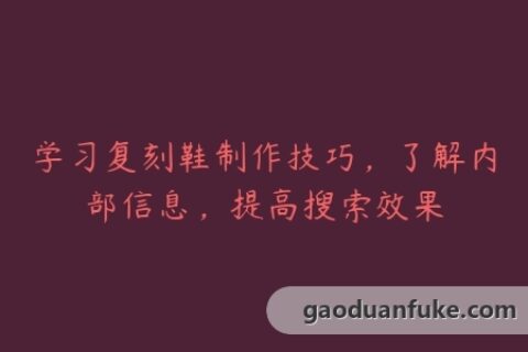 学习复刻鞋制作技巧，了解内部信息，提高搜索效果