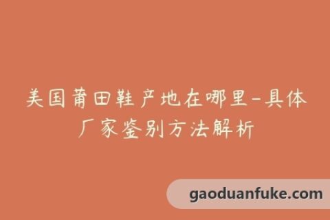 美国莆田鞋产地在哪里-具体厂家鉴别方法解析